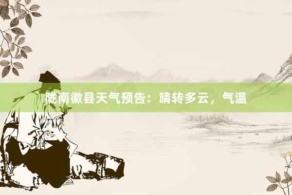 陇南徽县天气预告：晴转多云，气温