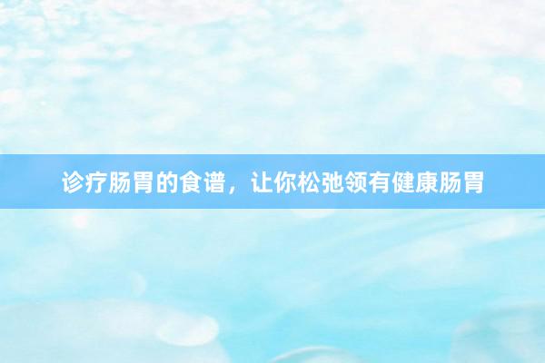 诊疗肠胃的食谱，让你松弛领有健康肠胃
