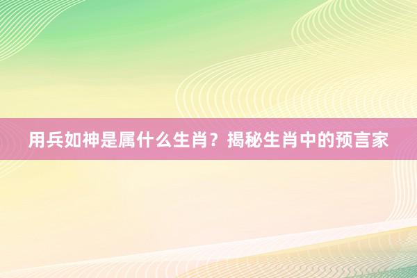 用兵如神是属什么生肖？揭秘生肖中的预言家
