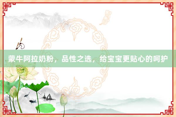蒙牛阿拉奶粉，品性之选，给宝宝更贴心的呵护