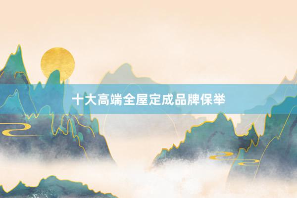 十大高端全屋定成品牌保举